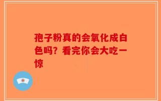 孢子粉真的会氧化成白色吗？看完你会大吃一惊