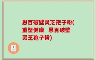 恩百破壁灵芝孢子粉(重塑健康  恩百破壁灵芝孢子粉)