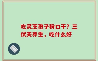 吃灵芝孢子粉口干？三伏天养生，吃什么好