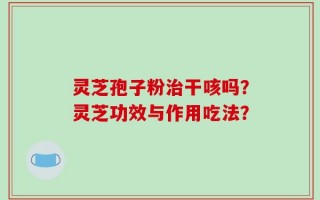 灵芝孢子粉治干咳吗？灵芝功效与作用吃法？