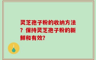 灵芝孢子粉的收纳方法？保持灵芝孢子粉的新鲜和有效？