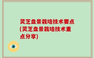 灵芝盘景栽培技术要点(灵芝盘景栽培技术重点分享)