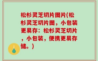 松杉灵芝切片图片(松杉灵芝切片图，小包装更易存：松杉灵芝切片，小包装，便携更易存储。)