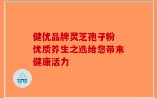 健优品牌灵芝孢子粉 优质养生之选给您带来健康活力
