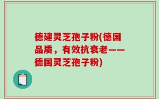 德建灵芝孢子粉(德国品质，有效抗衰老——德国灵芝孢子粉)