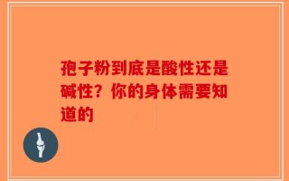 孢子粉到底是酸性还是碱性？你的身体需要知道的