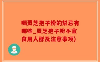 喝灵芝孢子粉的禁忌有哪些_灵芝孢子粉不宜食用人群及注意事项)