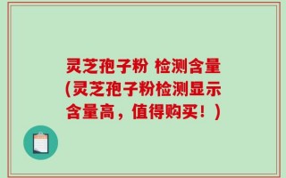 灵芝孢子粉 检测含量(灵芝孢子粉检测显示含量高，值得购买！)