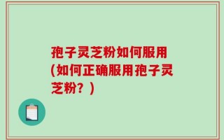 孢子灵芝粉如何服用 (如何正确服用孢子灵芝粉？)