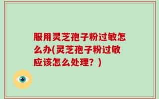 服用灵芝孢子粉过敏怎么办(灵芝孢子粉过敏应该怎么处理？)