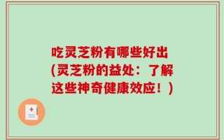 吃灵芝粉有哪些好出 (灵芝粉的益处：了解这些神奇健康效应！)