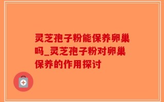 灵芝孢子粉能保养卵巢吗_灵芝孢子粉对卵巢保养的作用探讨