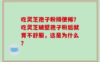 吃灵芝孢子粉排便稀？吃灵芝破壁孢子粉后就胃不舒服，这是为什么？