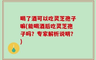 喝了酒可以吃灵芝孢子嘛(能喝酒后吃灵芝孢子吗？专家解析说明？)
