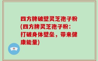 四方牌破壁灵芝孢子粉(四方牌灵芝孢子粉：打破身体壁垒，带来健康能量)