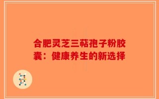 合肥灵芝三萜孢子粉胶囊：健康养生的新选择