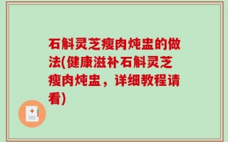 石斛灵芝瘦肉炖盅的做法(健康滋补石斛灵芝瘦肉炖盅，详细教程请看)