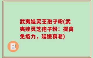 武夷娃灵芝孢子粉(武夷娃灵芝孢子粉：提高免疫力，延缓衰老)