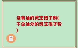 没有油的灵芝孢子粉(不含油分的灵芝孢子粉)