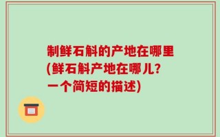 制鲜石斛的产地在哪里(鲜石斛产地在哪儿？一个简短的描述)
