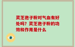 灵芝孢子粉对气血有好处吗？灵芝孢子粉的功效和作用是什么