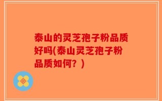 泰山的灵芝孢子粉品质好吗(泰山灵芝孢子粉品质如何？)