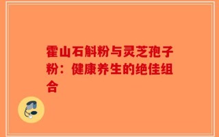 霍山石斛粉与灵芝孢子粉：健康养生的绝佳组合