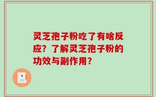灵芝孢子粉吃了有啥反应？了解灵芝孢子粉的功效与副作用？