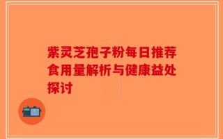 紫灵芝孢子粉每日推荐食用量解析与健康益处探讨