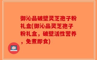 御沁品破壁灵芝孢子粉礼盒(御沁品灵芝孢子粉礼盒，破壁活性营养，免煮即食)