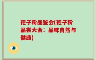 孢子粉品鉴会(孢子粉品尝大会：品味自然与健康)