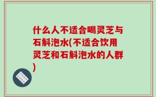 什么人不适合喝灵芝与石斛泡水(不适合饮用灵芝和石斛泡水的人群)