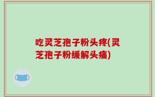 吃灵芝孢子粉头疼(灵芝孢子粉缓解头痛)