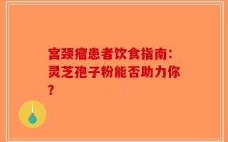 宫颈瘤患者饮食指南：灵芝孢子粉能否助力你？