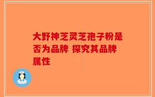 大野神芝灵芝孢子粉是否为品牌 探究其品牌属性