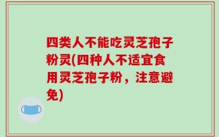 四类人不能吃灵芝孢子粉灵(四种人不适宜食用灵芝孢子粉，注意避免)