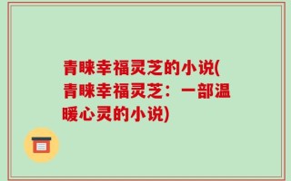 青睐幸福灵芝的小说(青睐幸福灵芝：一部温暖心灵的小说)