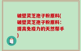 破壁灵芝孢子粉原料(破壁灵芝孢子粉原料：提高免疫力的天然帮手)