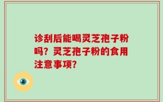 诊刮后能喝灵芝孢子粉吗？灵芝孢子粉的食用注意事项？