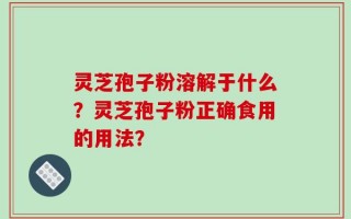 灵芝孢子粉溶解于什么？灵芝孢子粉正确食用的用法？