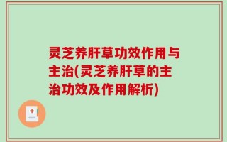 灵芝养肝草功效作用与主治(灵芝养肝草的主治功效及作用解析)