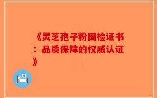 《灵芝孢子粉国检证书：品质保障的权威认证》
