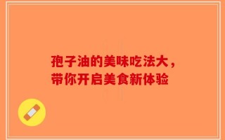 孢子油的美味吃法大，带你开启美食新体验