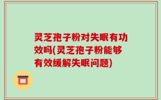灵芝孢子粉对失眠有功效吗(灵芝孢子粉能够有效缓解失眠问题)