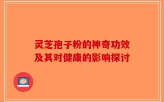 灵芝孢子粉的神奇功效及其对健康的影响探讨