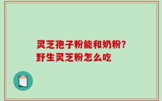 灵芝孢子粉能和奶粉？野生灵芝粉怎么吃