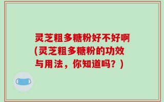 灵芝粗多糖粉好不好啊(灵芝粗多糖粉的功效与用法，你知道吗？)