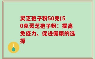 灵芝孢子粉50克(50克灵芝孢子粉：提高免疫力、促进健康的选择