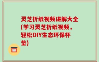 灵芝折纸视频讲解大全(学习灵芝折纸视频，轻松DIY生态环保杯垫)