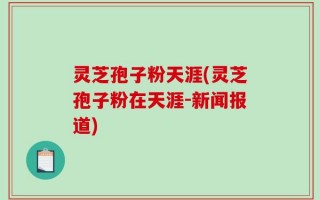 灵芝孢子粉天涯(灵芝孢子粉在天涯-新闻报道)